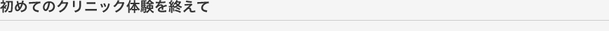 はじめてのクリニック体験を終えて