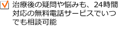 治療後の疑問や悩みも、24時間対応の電話相談サービスでいつでも相談可能