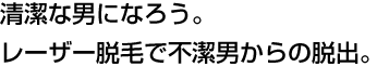 清潔な男になろう。レーザー脱毛で不潔男からの脱出