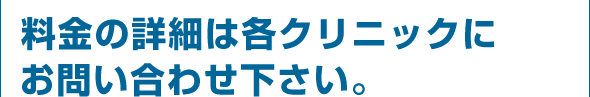 料金の詳細は各クリニックにお問い合わせ下さい。