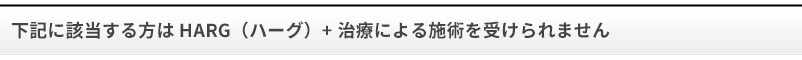 下記に該当する方はHARG（ハーグ）療法による施術を受けられません