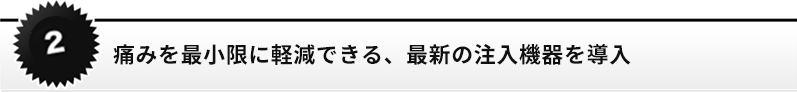 痛みを最小限に軽減できる、最新の注入機器を導入
