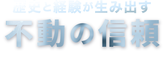 歴史と経験が生み出した圧倒的な実績と信頼