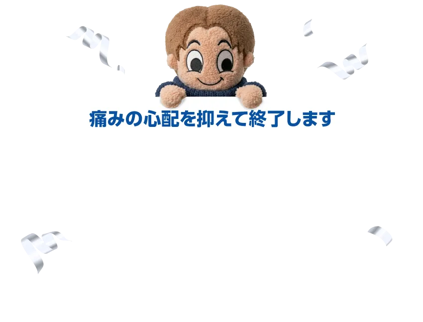 痛みの心配を抑えて終了します