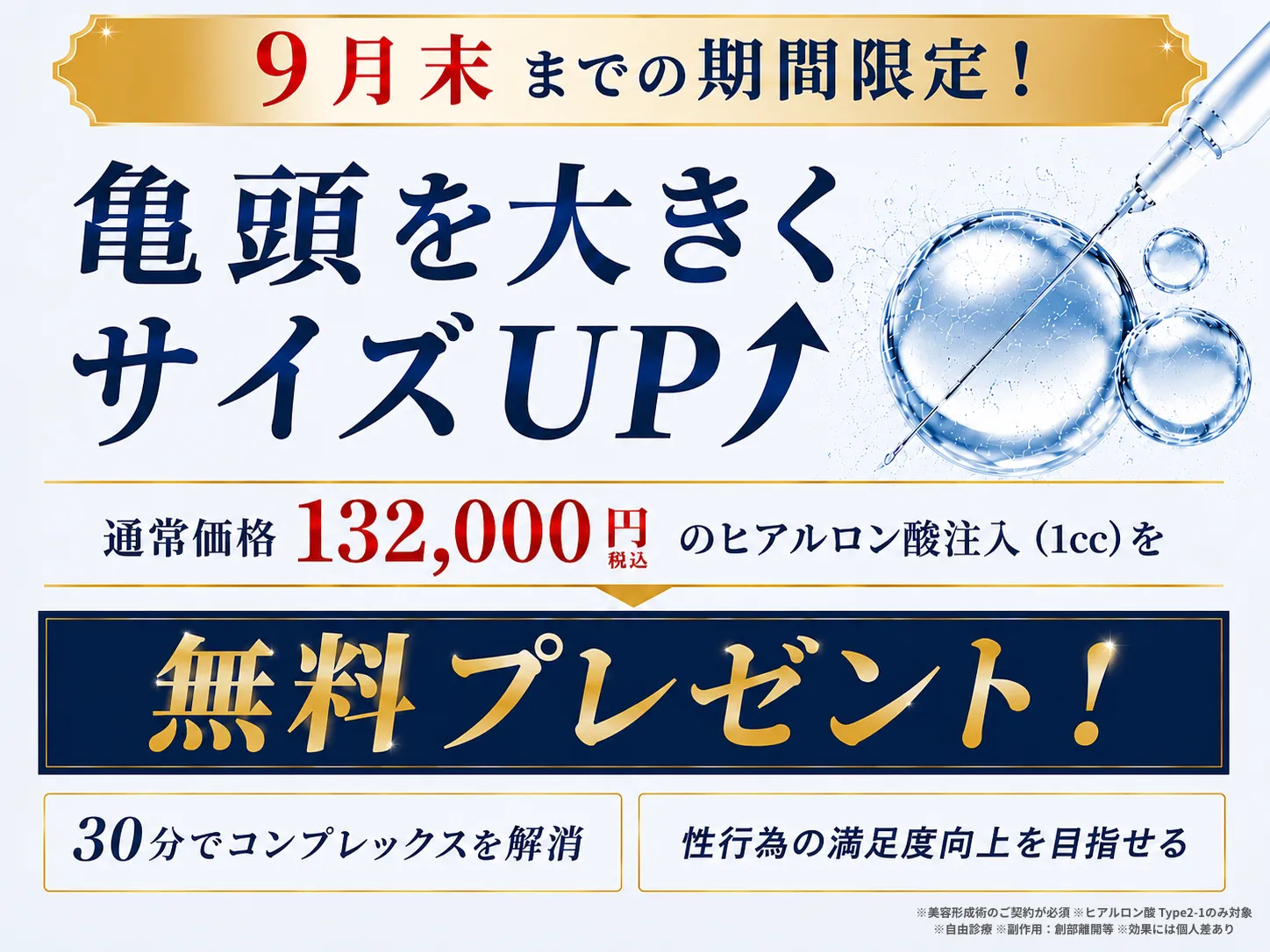 亀頭増大プレゼント中！ 亀頭を大きくサイズUP 通常価格132,000円（税込）のヒアルロン酸注入（1cc）を無料プレゼント！ 30分でコンプレックスを解消／性行為の満足度向上を目指せる ※美容形成術のご契約が必須 ※ヒアルロン酸 Type2-1のみ対象 ※自由診療 ※副作用：創部離開等 ※効果には個人差あり