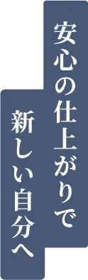 安心の仕上がりで新しい自分へ