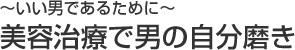 ～いい男であるために～ 美容治療で男の自分磨き