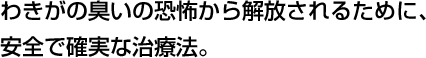 わきがの臭いの恐怖から解放されるために、安全で確実な治療法