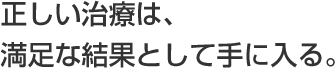 正しい治療は、満足な結果として手に入る。
