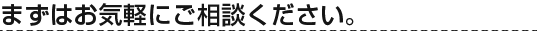 まずはお気軽にご相談ください。