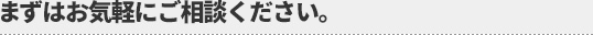 まずはお気軽にご相談ください。