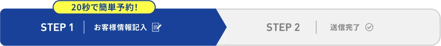 20秒で簡単予約！STEP1お客様情報記入STEP2送信完了